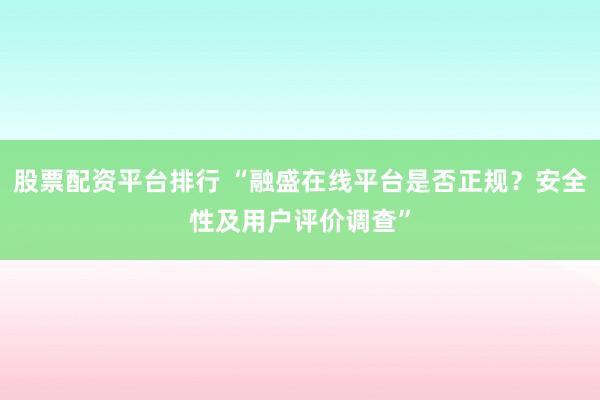 股票配资平台排行 “融盛在线平台是否正规？安全性及用户评价调查”
