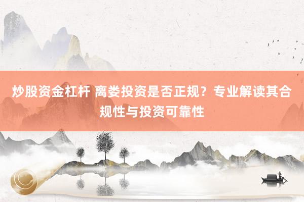 炒股资金杠杆 离娄投资是否正规？专业解读其合规性与投资可靠性