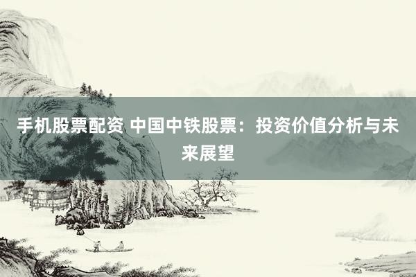手机股票配资 中国中铁股票：投资价值分析与未来展望