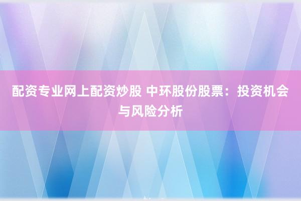 配资专业网上配资炒股 中环股份股票：投资机会与风险分析