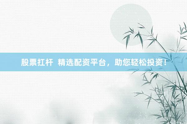 股票扛杆  精选配资平台，助您轻松投资！