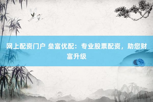 网上配资门户 垒富优配：专业股票配资，助您财富升级