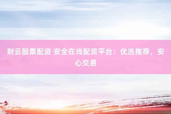 财云股票配资 安全在线配资平台：优选推荐，安心交易