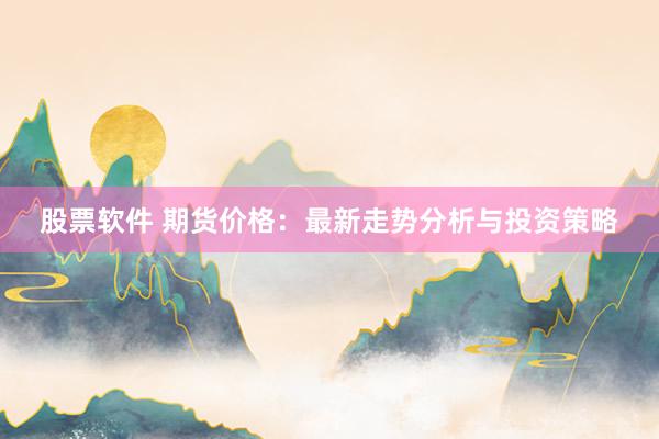 股票软件 期货价格：最新走势分析与投资策略
