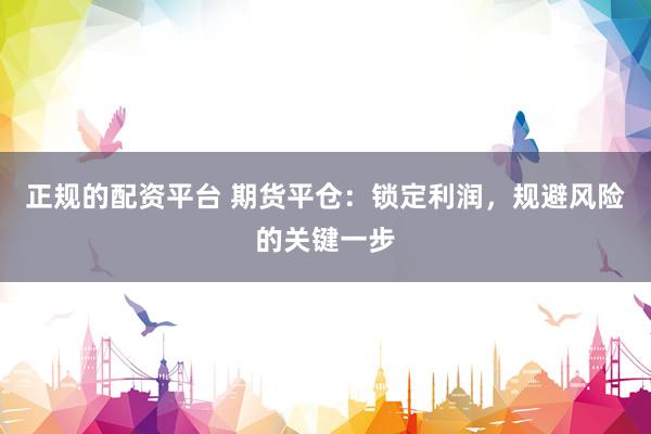 正规的配资平台 期货平仓：锁定利润，规避风险的关键一步