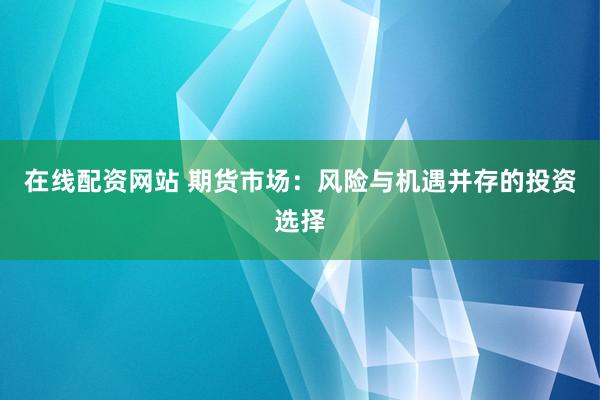 在线配资网站 期货市场：风险与机遇并存的投资选择