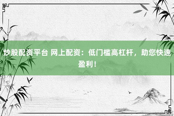 炒股配资平台 网上配资：低门槛高杠杆，助您快速盈利！