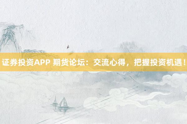 证券投资APP 期货论坛：交流心得，把握投资机遇！