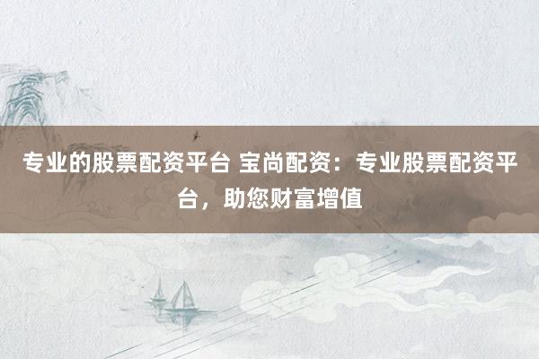 专业的股票配资平台 宝尚配资：专业股票配资平台，助您财富增值