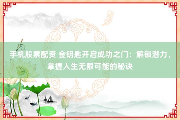 手机股票配资 金钥匙开启成功之门：解锁潜力，掌握人生无限可能的秘诀