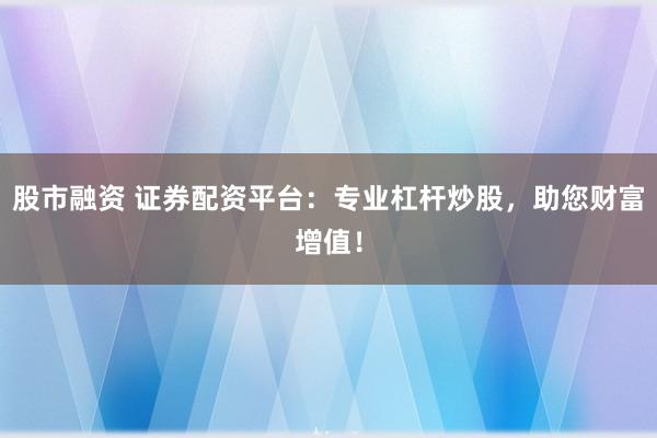 股市融资 证券配资平台：专业杠杆炒股，助您财富增值！
