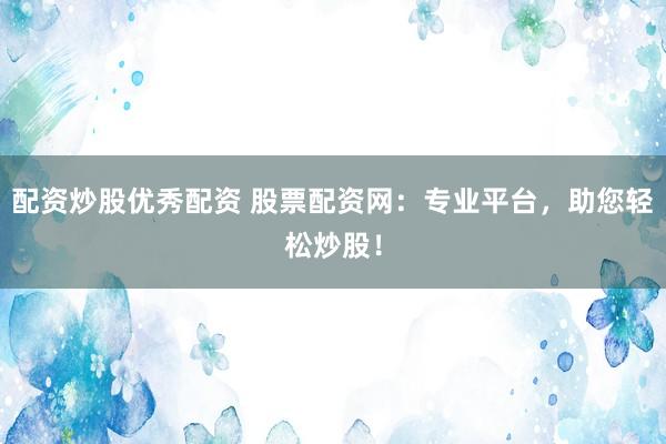 配资炒股优秀配资 股票配资网：专业平台，助您轻松炒股！