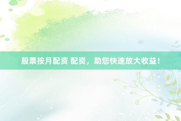 股票按月配资 配资，助您快速放大收益！