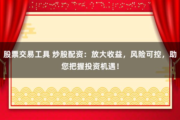 股票交易工具 炒股配资：放大收益，风险可控，助您把握投资机遇！