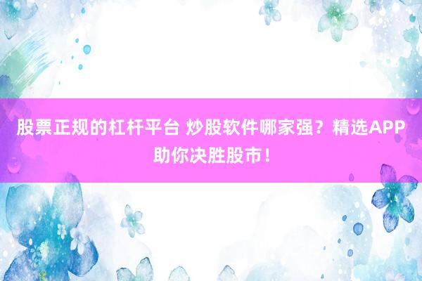 股票正规的杠杆平台 炒股软件哪家强？精选APP助你决胜股市！