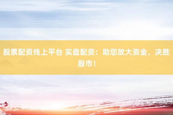 股票配资线上平台 实盘配资：助您放大资金，决胜股市！