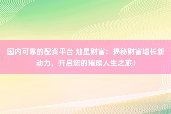 国内可靠的配资平台 灿星财富：揭秘财富增长新动力，开启您的璀璨人生之旅！