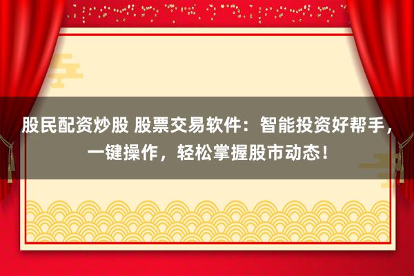 股民配资炒股 股票交易软件：智能投资好帮手，一键操作，轻松掌握股市动态！