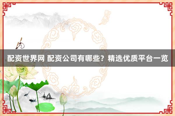 配资世界网 配资公司有哪些？精选优质平台一览