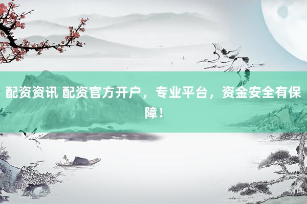 配资资讯 配资官方开户，专业平台，资金安全有保障！