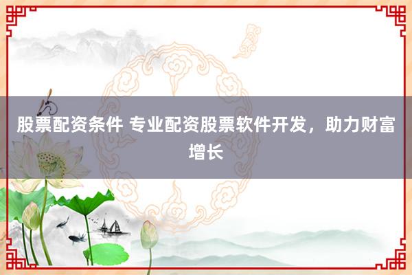 股票配资条件 专业配资股票软件开发，助力财富增长