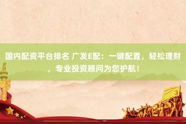 国内配资平台排名 广发E配：一键配置，轻松理财，专业投资顾问为您护航！