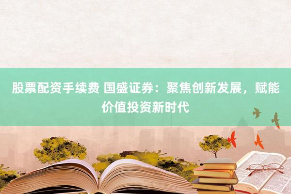 股票配资手续费 国盛证券：聚焦创新发展，赋能价值投资新时代