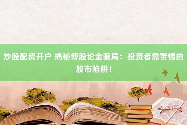 炒股配资开户 揭秘博股论金骗局：投资者需警惕的股市陷阱！