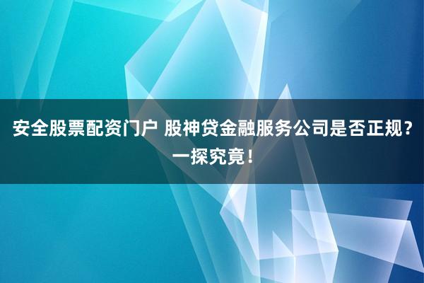 安全股票配资门户 股神贷金融服务公司是否正规？一探究竟！