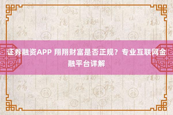 证券融资APP 翔翔财富是否正规？专业互联网金融平台详解