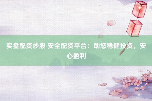 实盘配资炒股 安全配资平台：助您稳健投资，安心盈利