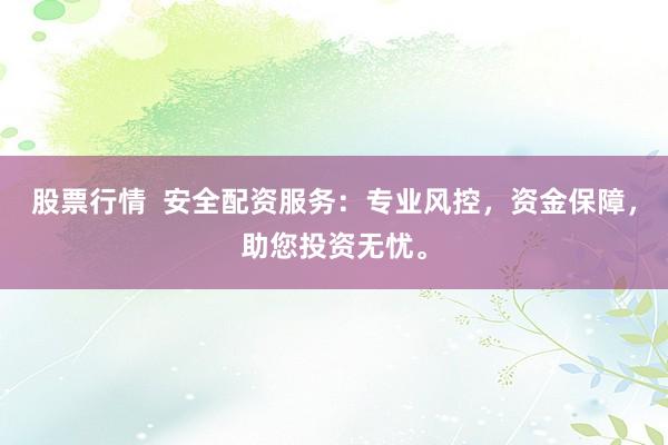 股票行情  安全配资服务：专业风控，资金保障，助您投资无忧。