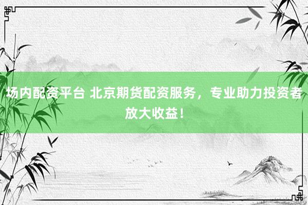 场内配资平台 北京期货配资服务，专业助力投资者放大收益！