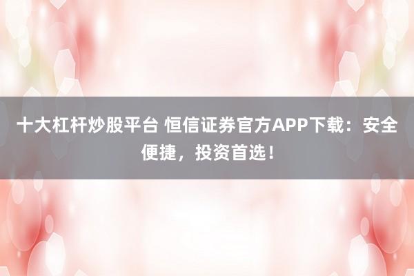 十大杠杆炒股平台 恒信证券官方APP下载：安全便捷，投资首选！