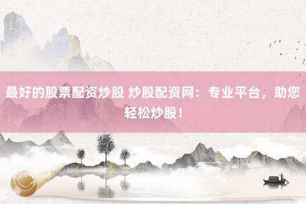 最好的股票配资炒股 炒股配资网：专业平台，助您轻松炒股！