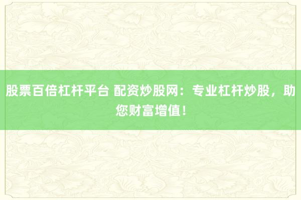 股票百倍杠杆平台 配资炒股网：专业杠杆炒股，助您财富增值！
