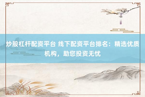 炒股杠杆配资平台 线下配资平台排名：精选优质机构，助您投资无忧