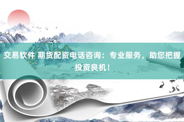 交易软件 期货配资电话咨询：专业服务，助您把握投资良机！