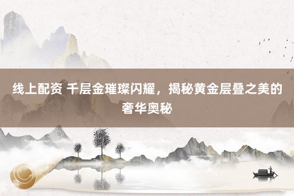 线上配资 千层金璀璨闪耀，揭秘黄金层叠之美的奢华奥秘