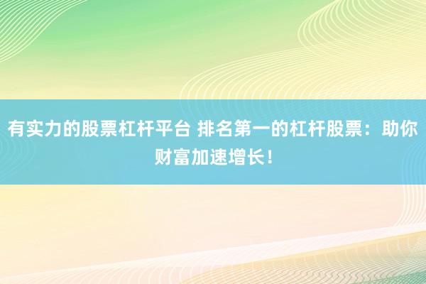 有实力的股票杠杆平台 排名第一的杠杆股票：助你财富加速增长！