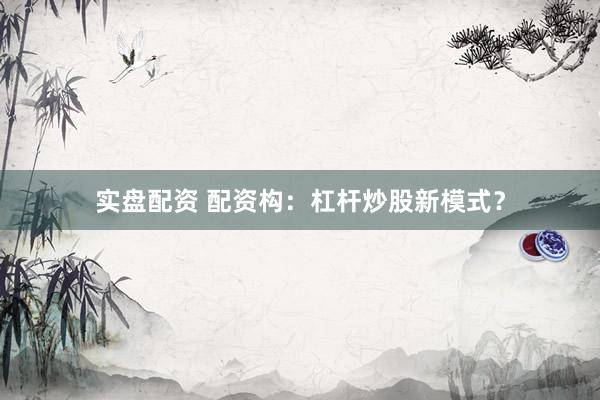 实盘配资 配资构：杠杆炒股新模式？