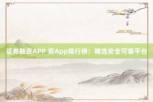 证券融资APP 资App排行榜：精选安全可靠平台