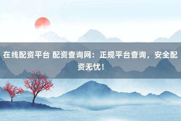 在线配资平台 配资查询网：正规平台查询，安全配资无忧！