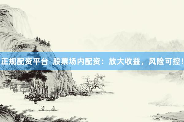 正规配资平台  股票场内配资：放大收益，风险可控！
