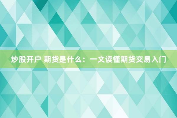 炒股开户 期货是什么：一文读懂期货交易入门