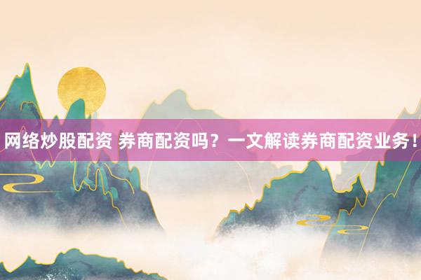网络炒股配资 券商配资吗？一文解读券商配资业务！