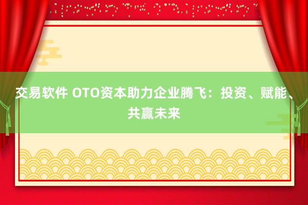 交易软件 OTO资本助力企业腾飞：投资、赋能、共赢未来