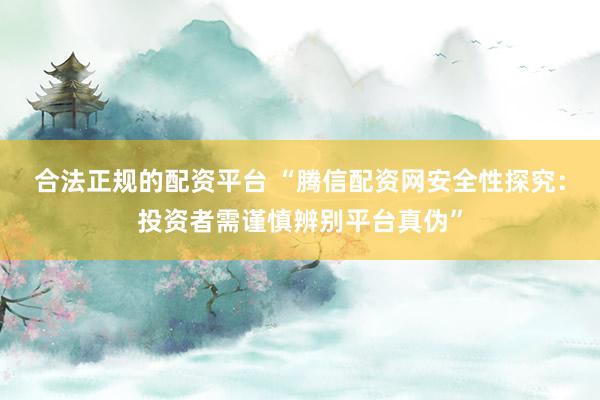 合法正规的配资平台 “腾信配资网安全性探究：投资者需谨慎辨别平台真伪”