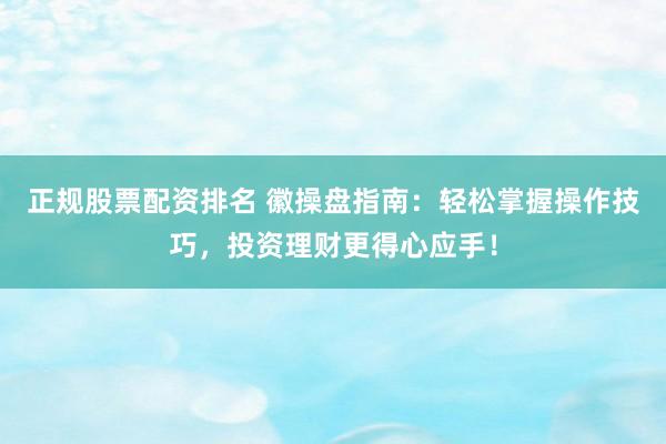 正规股票配资排名 徽操盘指南：轻松掌握操作技巧，投资理财更得心应手！