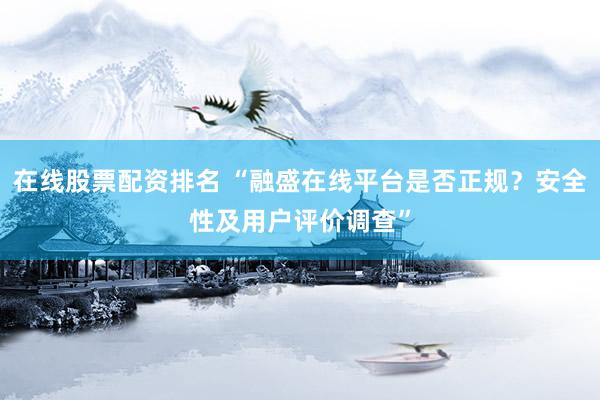 在线股票配资排名 “融盛在线平台是否正规？安全性及用户评价调查”